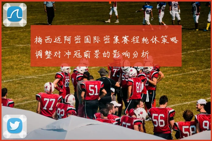 梅西迈阿密国际密集赛程轮休策略调整对冲冠前景的影响分析