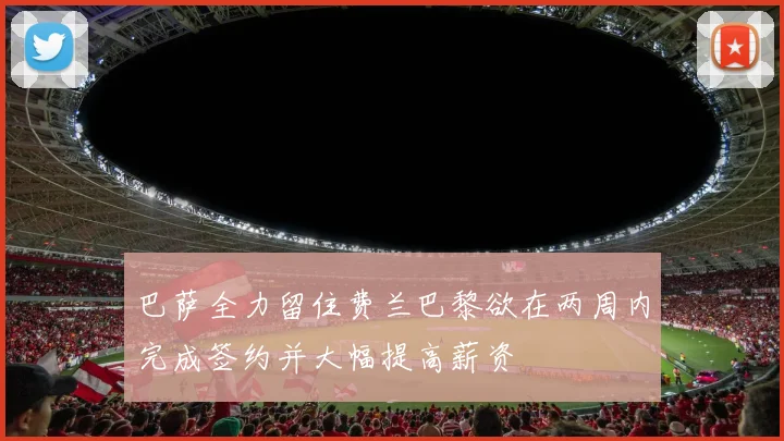 巴萨全力留住费兰巴黎欲在两周内完成签约并大幅提高薪资
