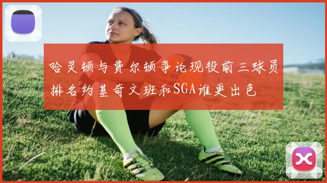 哈灵顿与费尔顿争论现役前三球员排名约基奇文班和SGA谁更出色